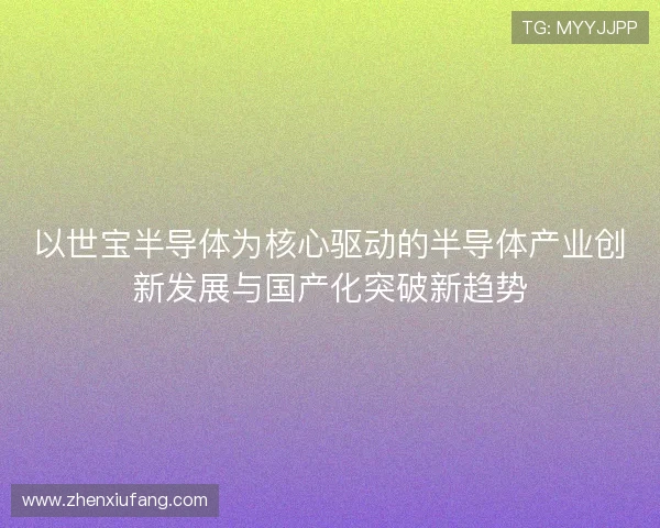 以世宝半导体为核心驱动的半导体产业创新发展与国产化突破新趋势 以世宝半导体为核心驱动的半导体产业创新发展与国产化突破新趋势