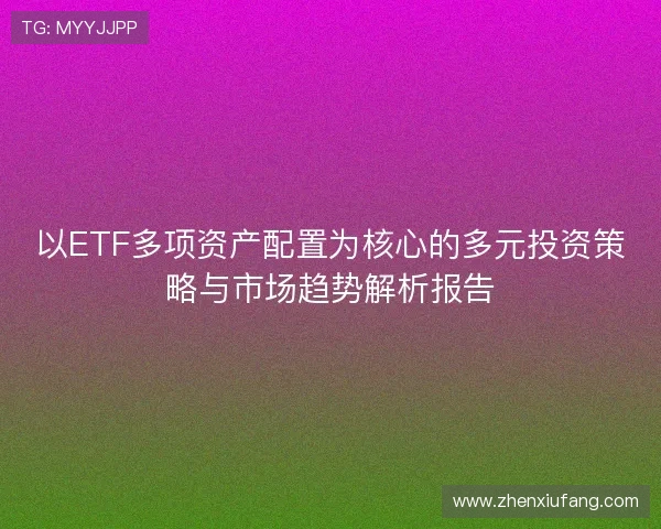 以ETF多项资产配置为核心的多元投资策略与市场趋势解析报告 以ETF多项资产配置为核心的多元投资策略与市场趋势解析报告